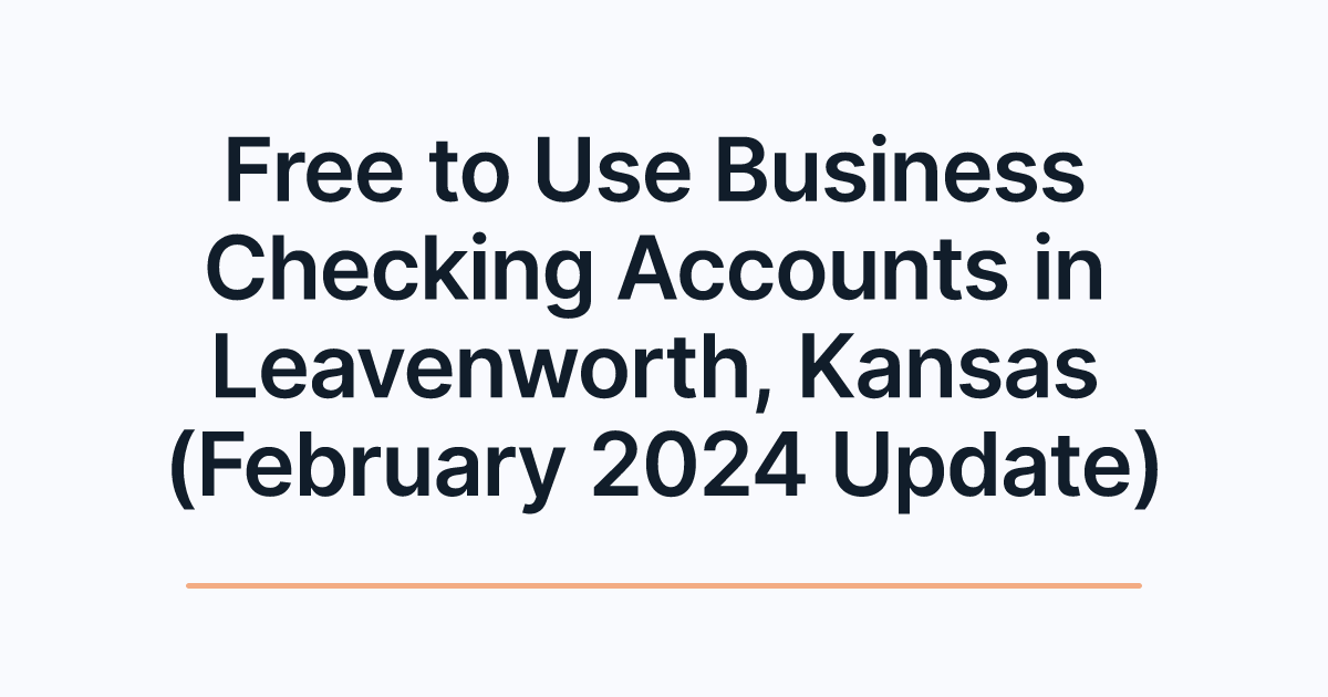 Free to Use Business Checking Accounts in Leavenworth, Kansas (February 2024 Update)